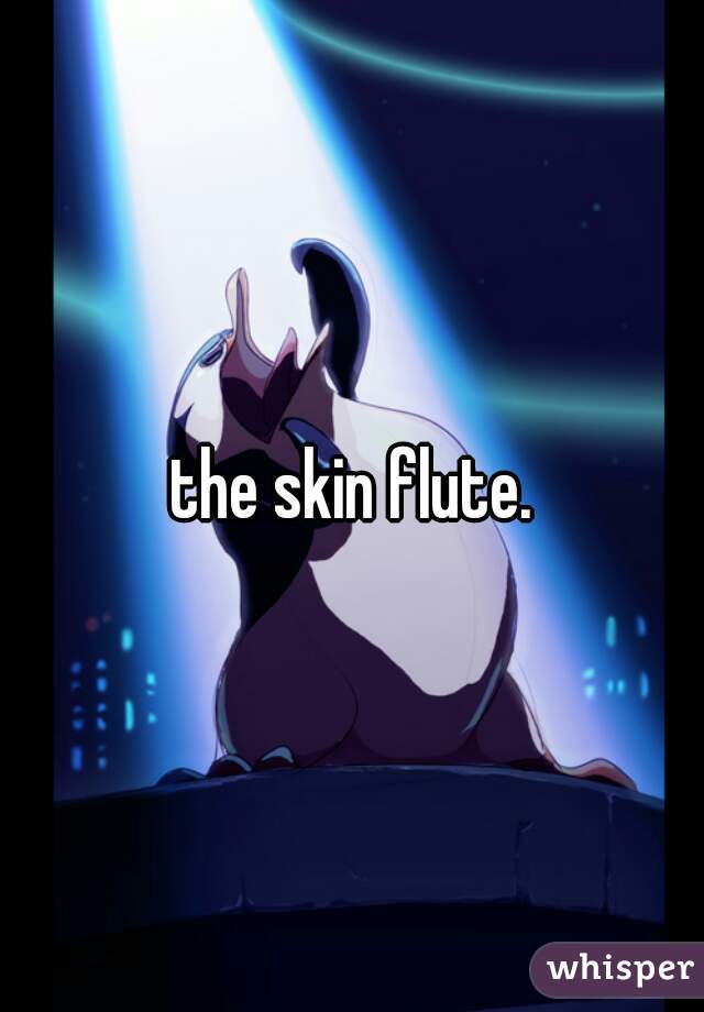 the skin flute.