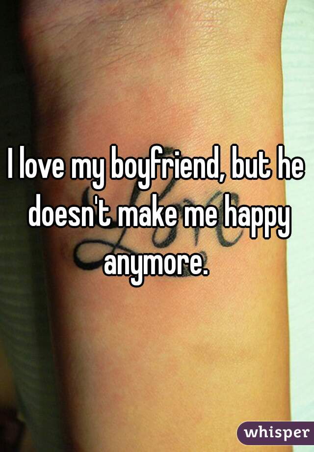 I love my boyfriend, but he doesn't make me happy anymore. 