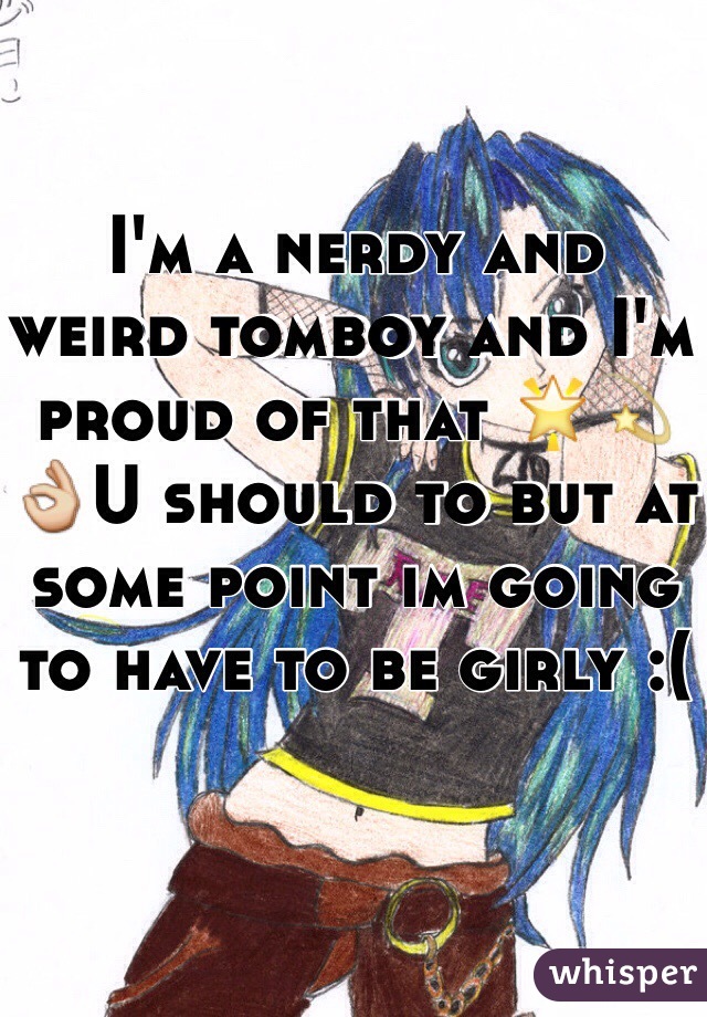 I'm a nerdy and weird tomboy and I'm proud of that 🌟💫👌U should to but at some point im going to have to be girly :(