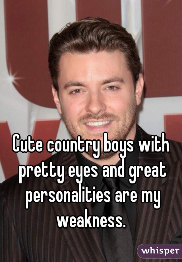 Cute country boys with pretty eyes and great personalities are my weakness. 