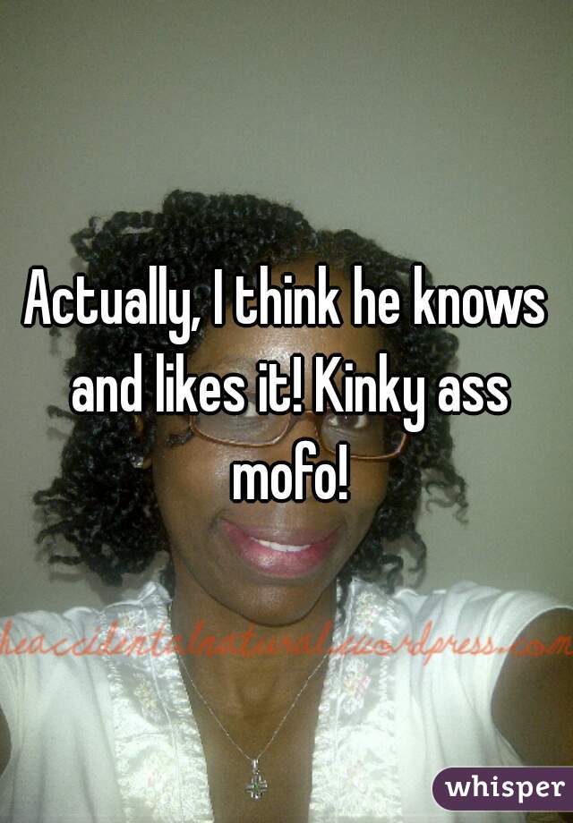 Actually, I think he knows and likes it! Kinky ass mofo!