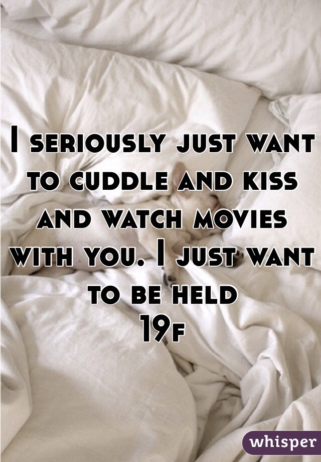 I seriously just want to cuddle and kiss and watch movies with you. I just want to be held 
19f