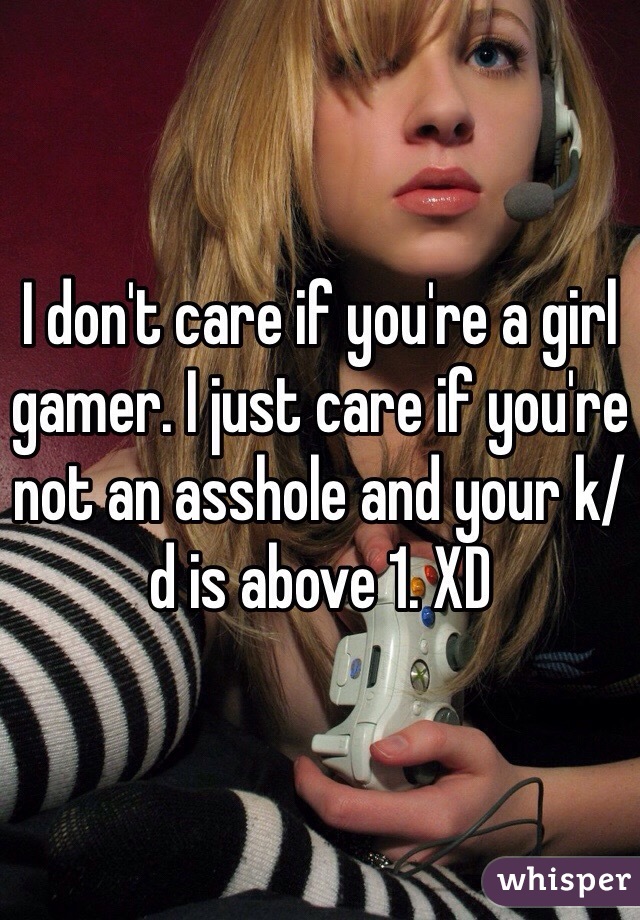 I don't care if you're a girl gamer. I just care if you're not an asshole and your k/d is above 1. XD