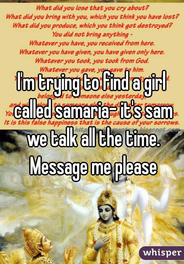 I'm trying to find a girl called samaria- it's sam we talk all the time. Message me please