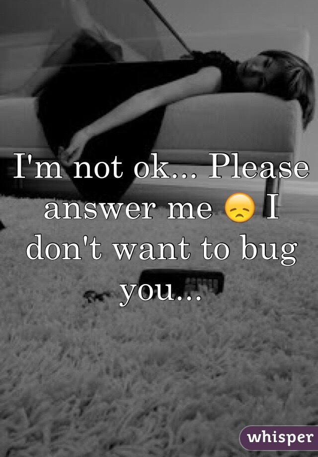 I'm not ok... Please answer me 😞 I don't want to bug you...