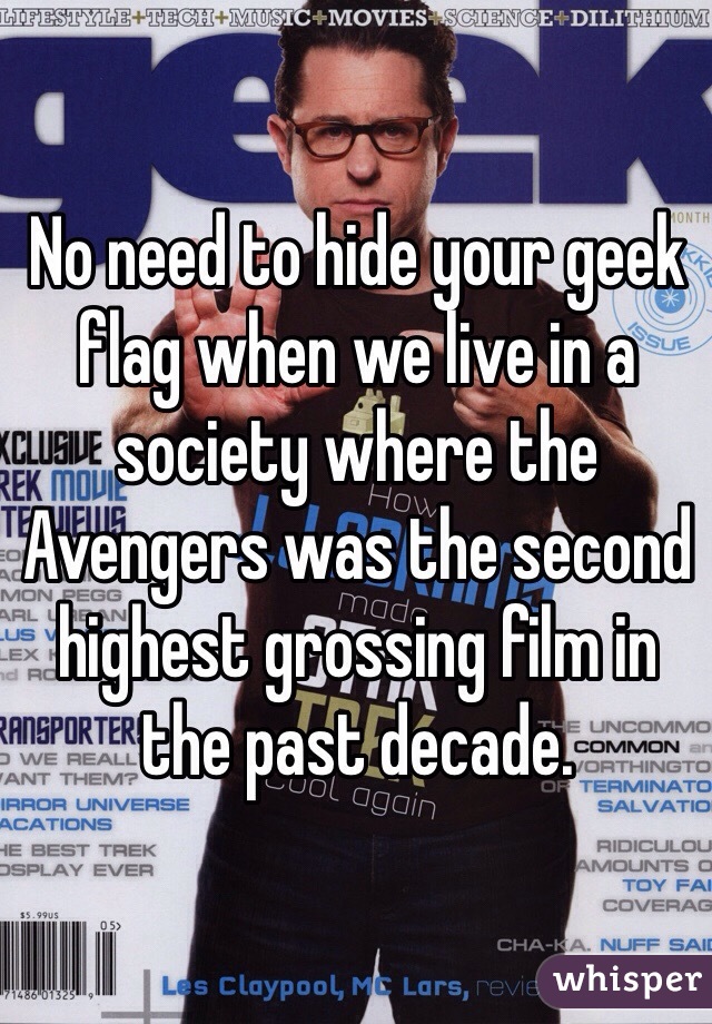 No need to hide your geek flag when we live in a society where the Avengers was the second highest grossing film in the past decade.