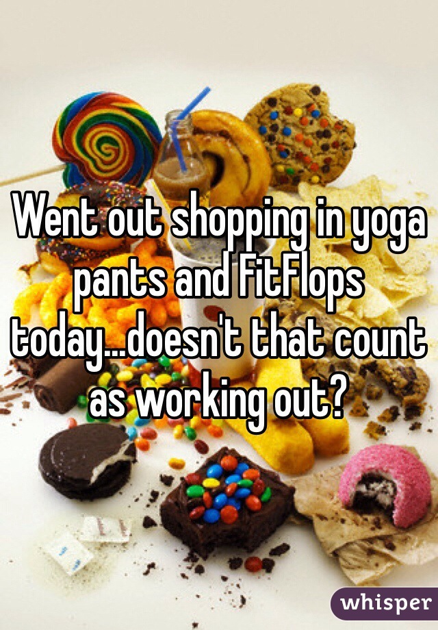 Went out shopping in yoga pants and FitFlops today...doesn't that count as working out? 