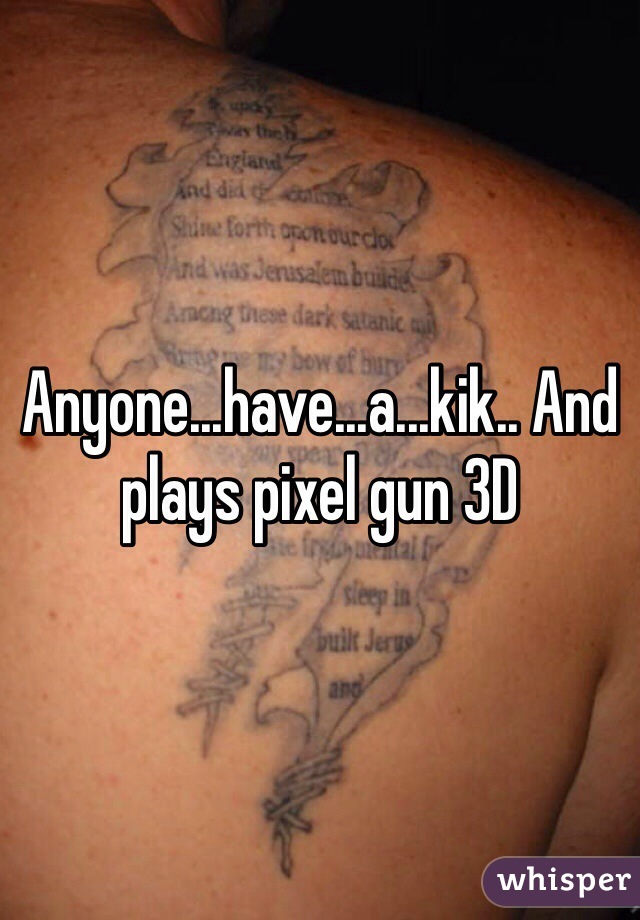 Anyone...have...a...kik.. And plays pixel gun 3D