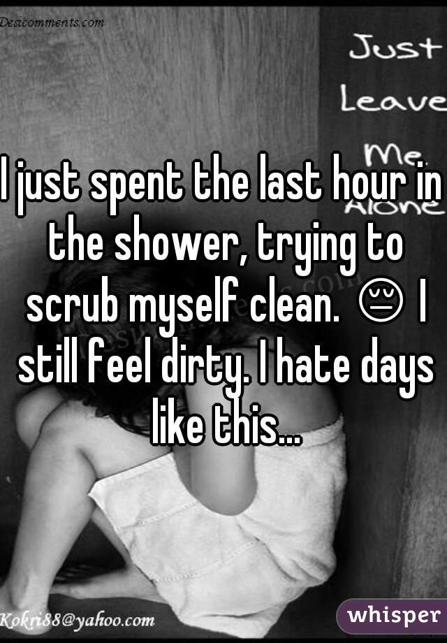 I just spent the last hour in the shower, trying to scrub myself clean. 😔 I still feel dirty. I hate days like this...