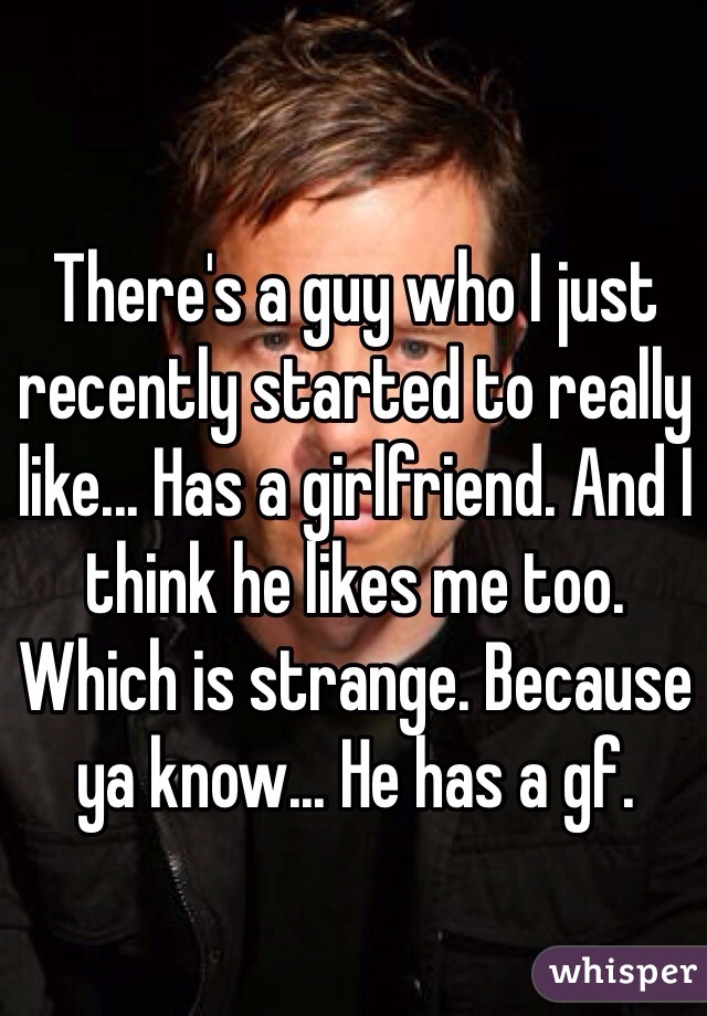 There's a guy who I just recently started to really like... Has a girlfriend. And I think he likes me too. Which is strange. Because ya know... He has a gf. 