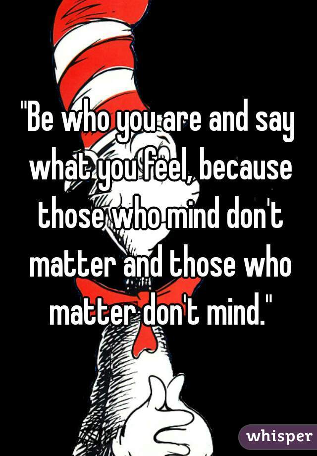 "Be who you are and say what you feel, because those who mind don't matter and those who matter don't mind."