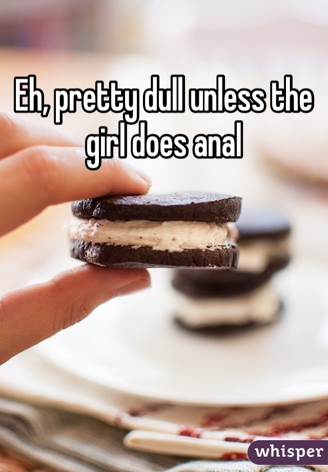 Eh, pretty dull unless the girl does anal