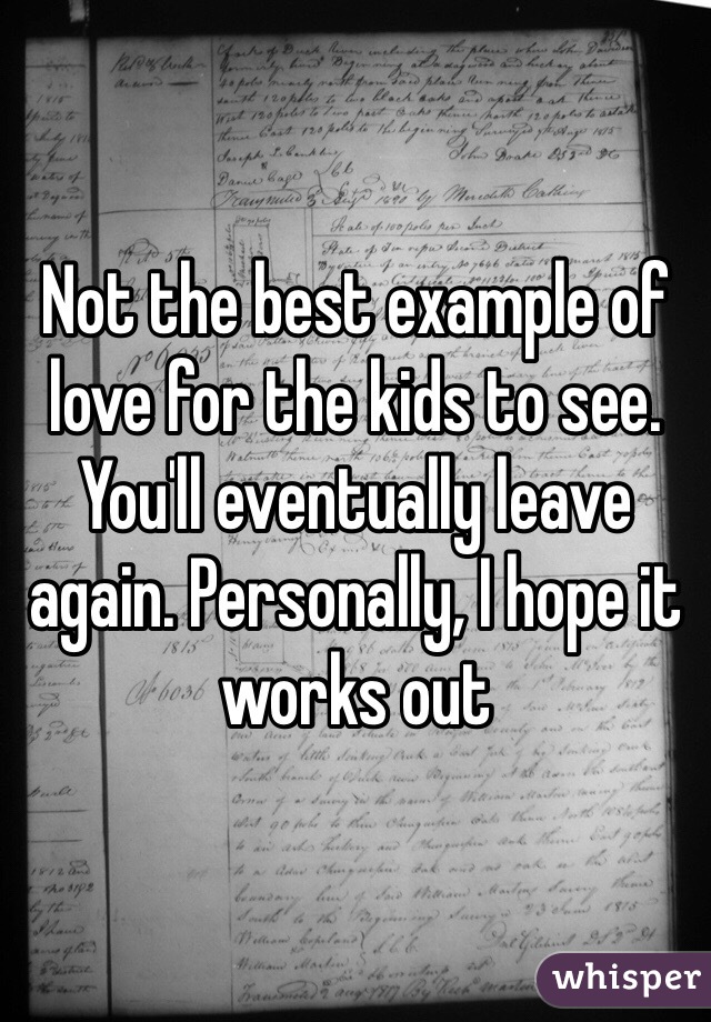 Not the best example of love for the kids to see. You'll eventually leave again. Personally, I hope it works out