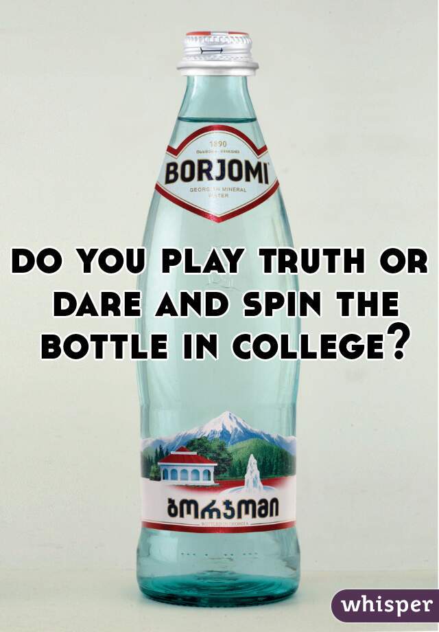 do you play truth or dare and spin the bottle in college?