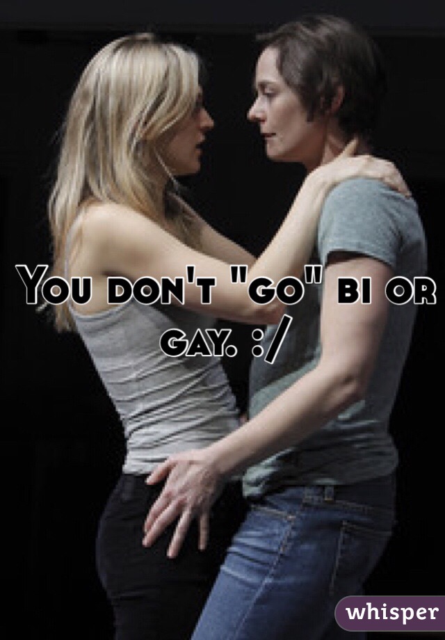 You don't "go" bi or gay. :/