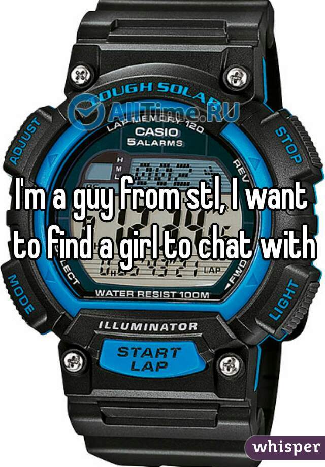 I'm a guy from stl, I want to find a girl to chat with