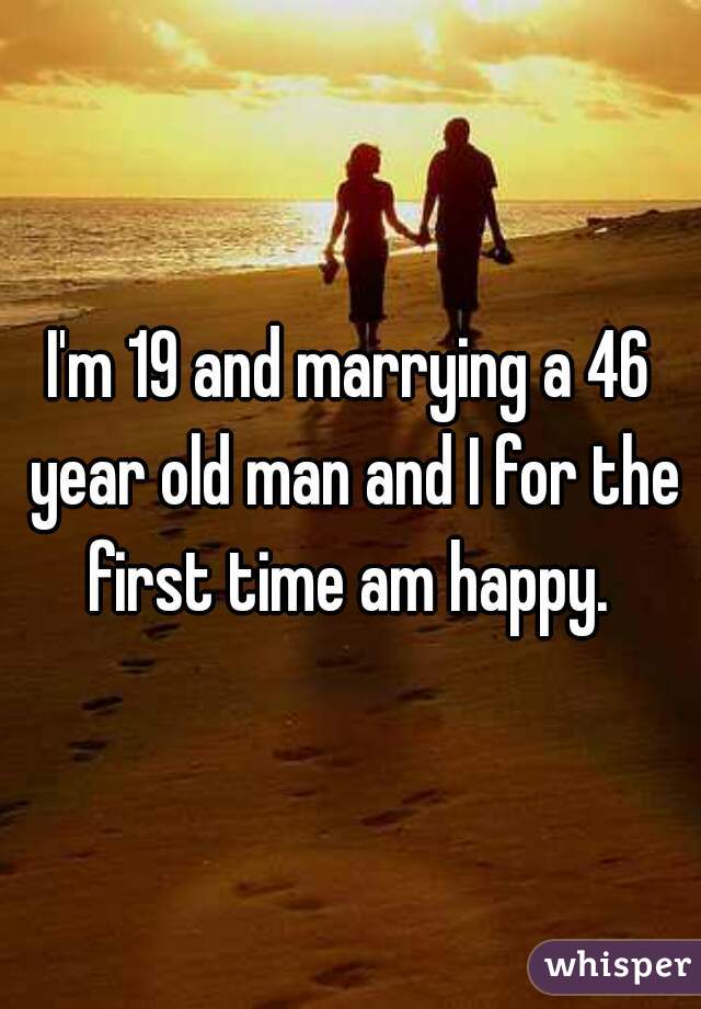 I'm 19 and marrying a 46 year old man and I for the first time am happy. 