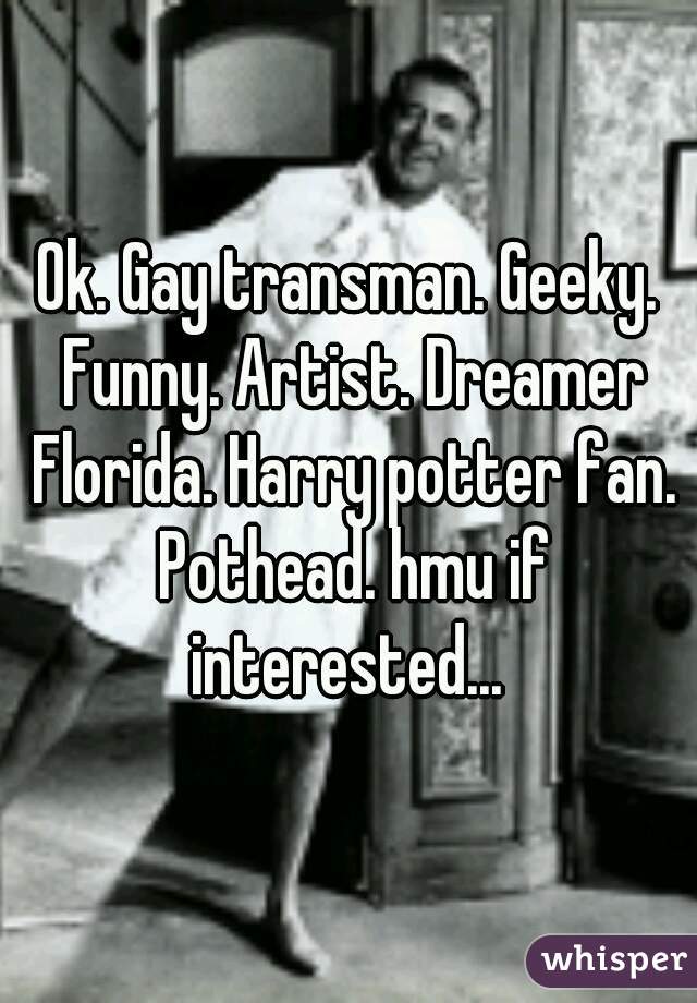 Ok. Gay transman. Geeky. Funny. Artist. Dreamer Florida. Harry potter fan. Pothead. hmu if interested... 