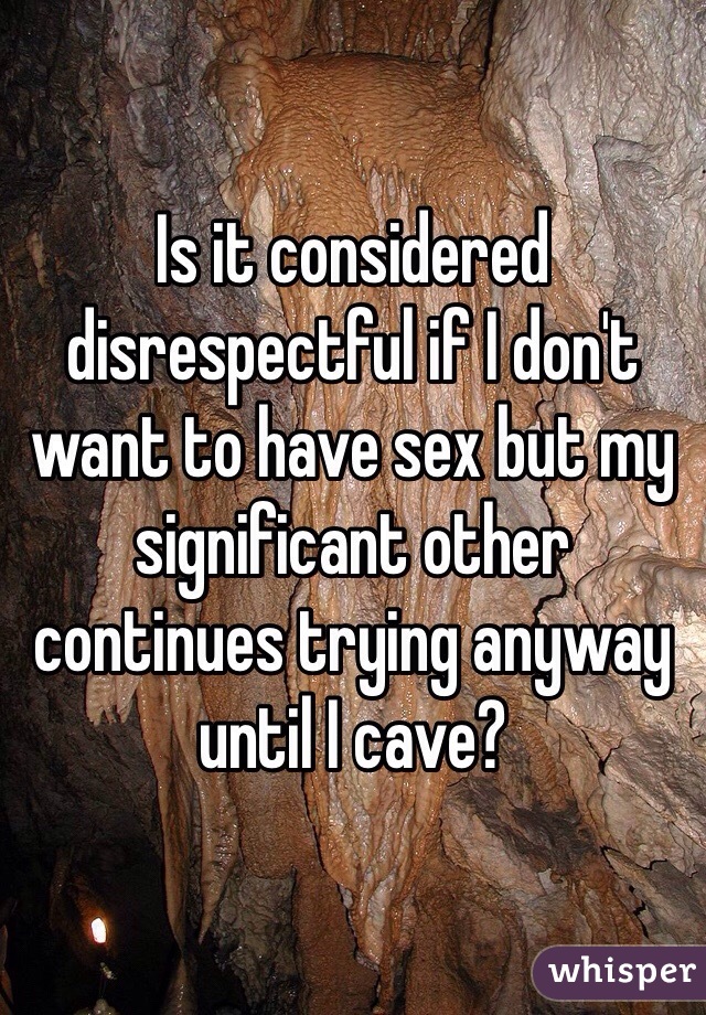 Is it considered disrespectful if I don't want to have sex but my significant other continues trying anyway until I cave? 