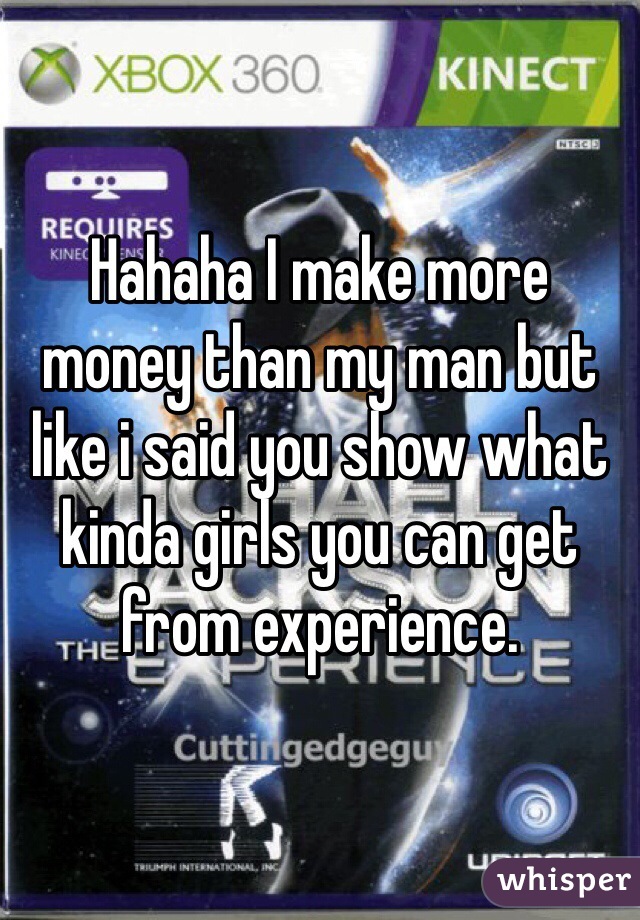 Hahaha I make more money than my man but like i said you show what kinda girls you can get from experience. 