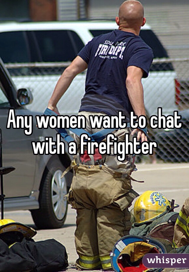 Any women want to chat with a firefighter 