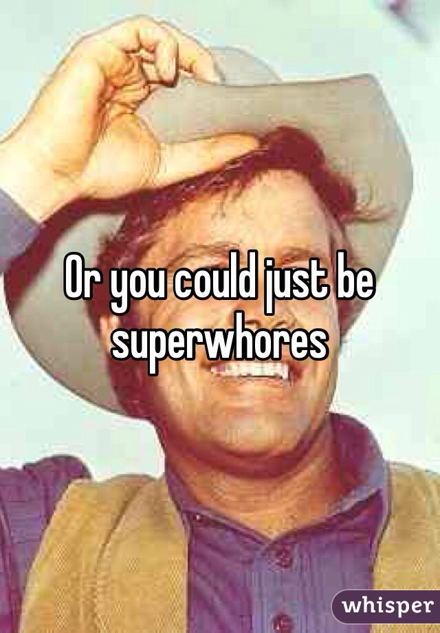 Or you could just be superwhores