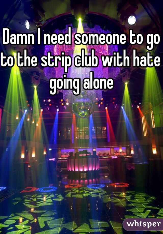 Damn I need someone to go to the strip club with hate going alone 