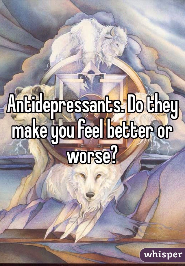 Antidepressants. Do they make you feel better or worse? 