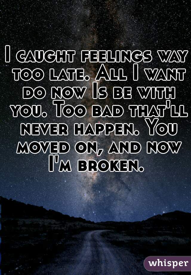 I caught feelings way too late. All I want do now Is be with you. Too bad that'll never happen. You moved on, and now I'm broken. 