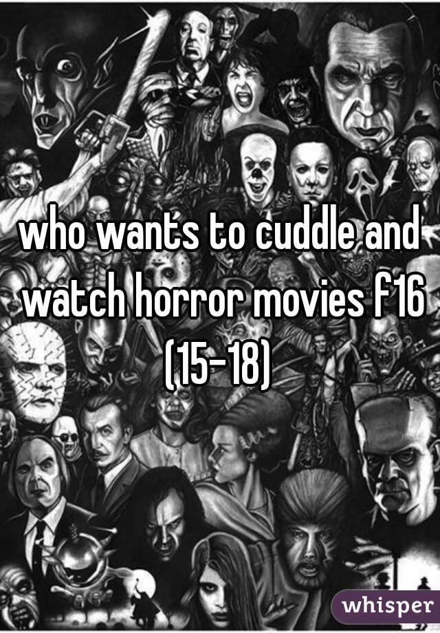 who wants to cuddle and watch horror movies f16 (15-18) 