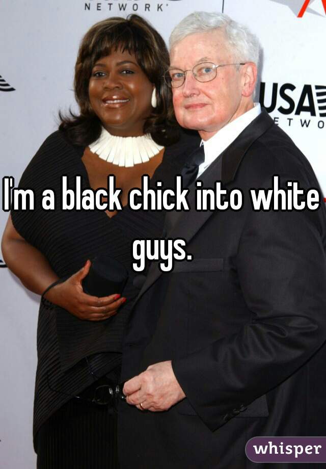 I'm a black chick into white guys. 