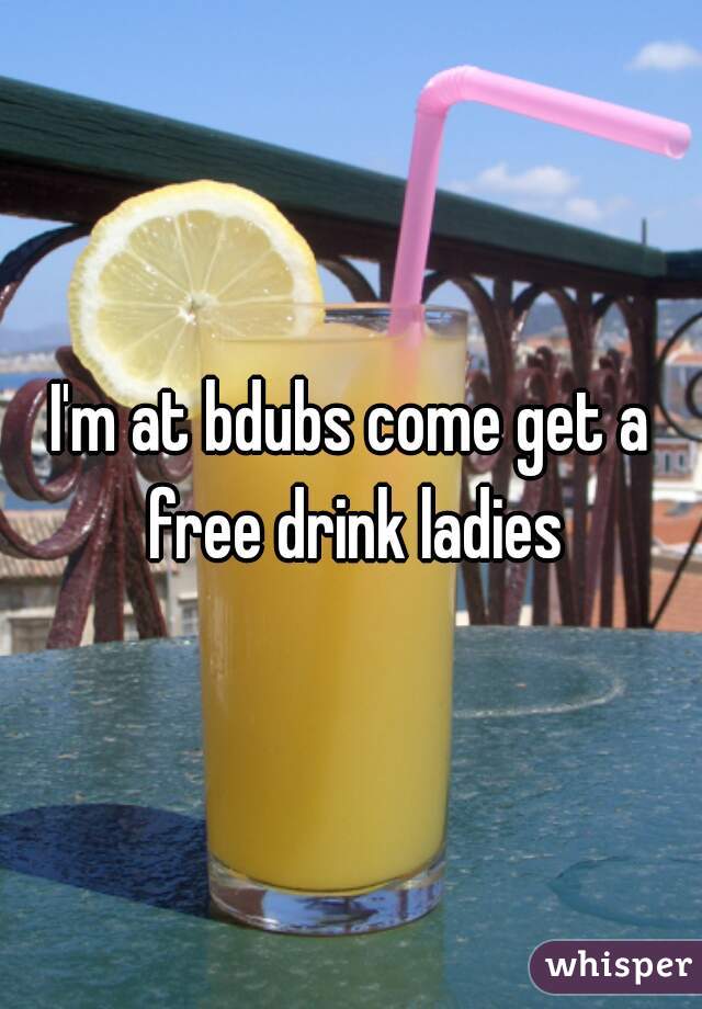 I'm at bdubs come get a free drink ladies