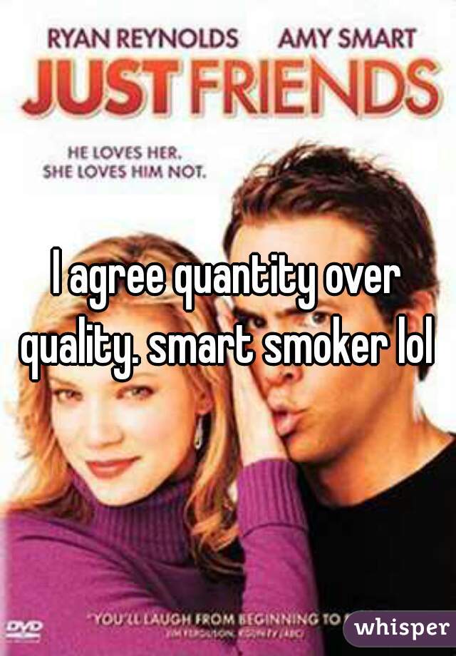I agree quantity over quality. smart smoker lol 