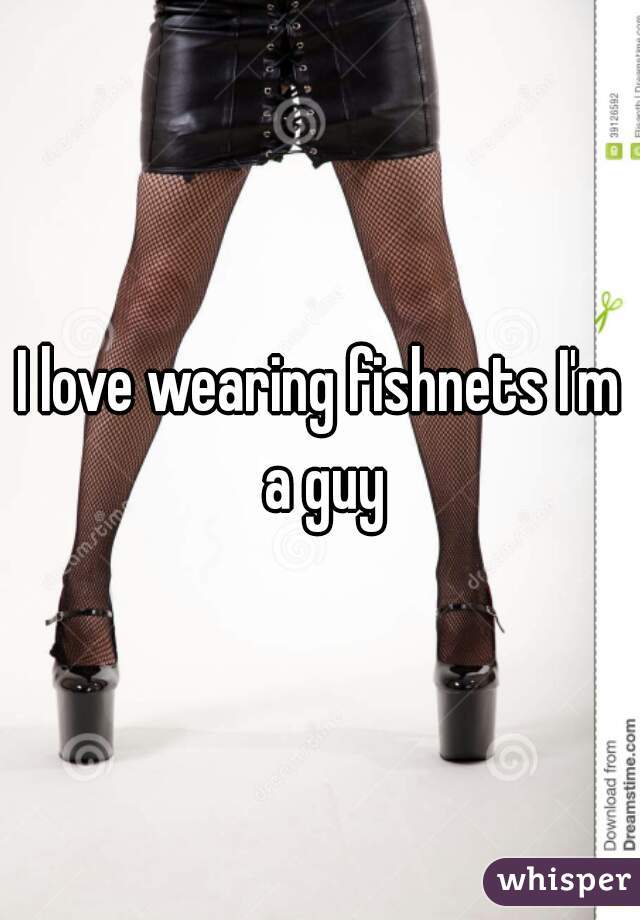 I love wearing fishnets I'm a guy