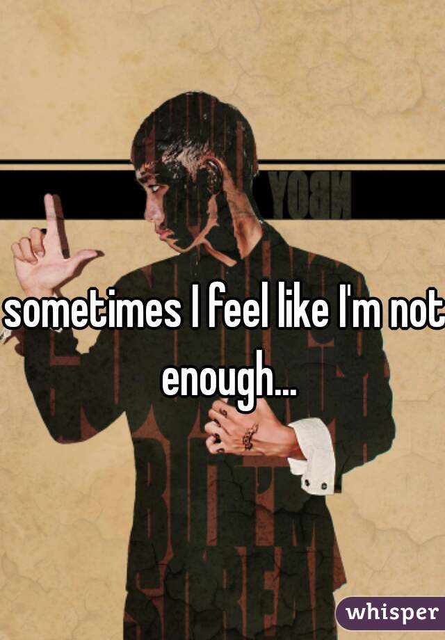 sometimes I feel like I'm not enough...