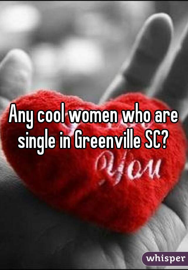 Any cool women who are single in Greenville SC? 