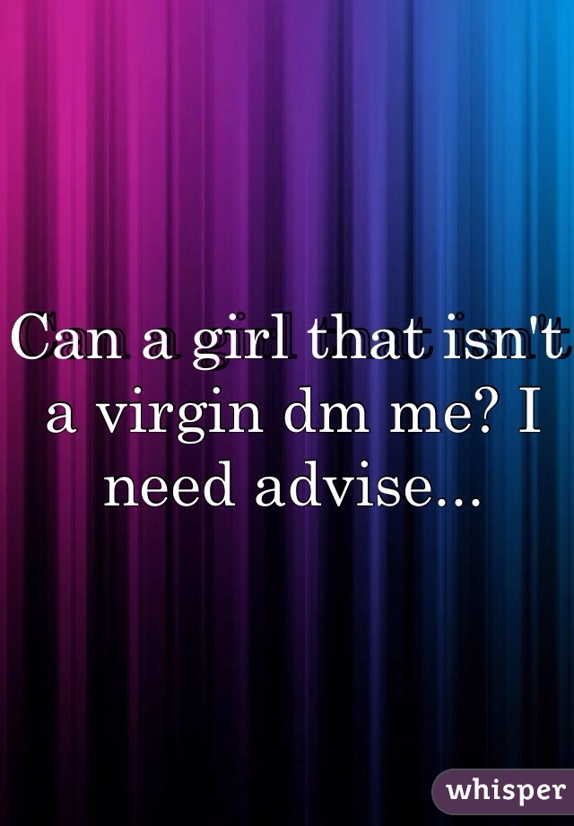 Can a girl that isn't a virgin dm me? I need advise... 