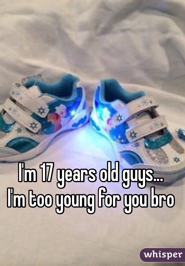 I'm 17 years old guys...
I'm too young for you bro