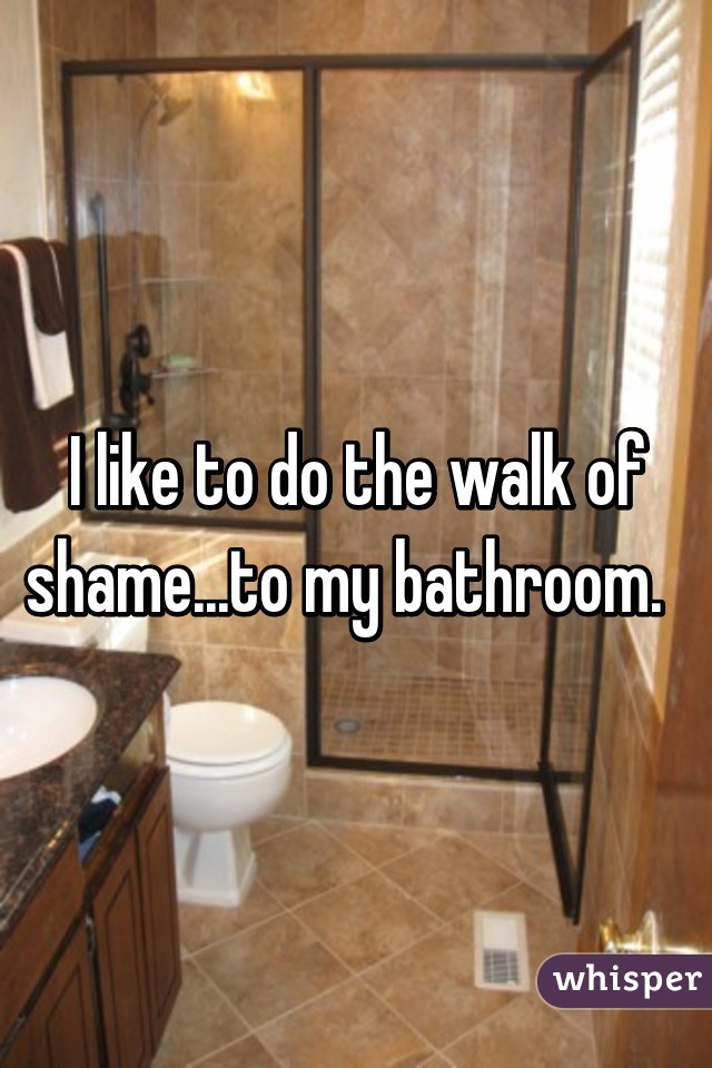 I like to do the walk of shame...to my bathroom.  