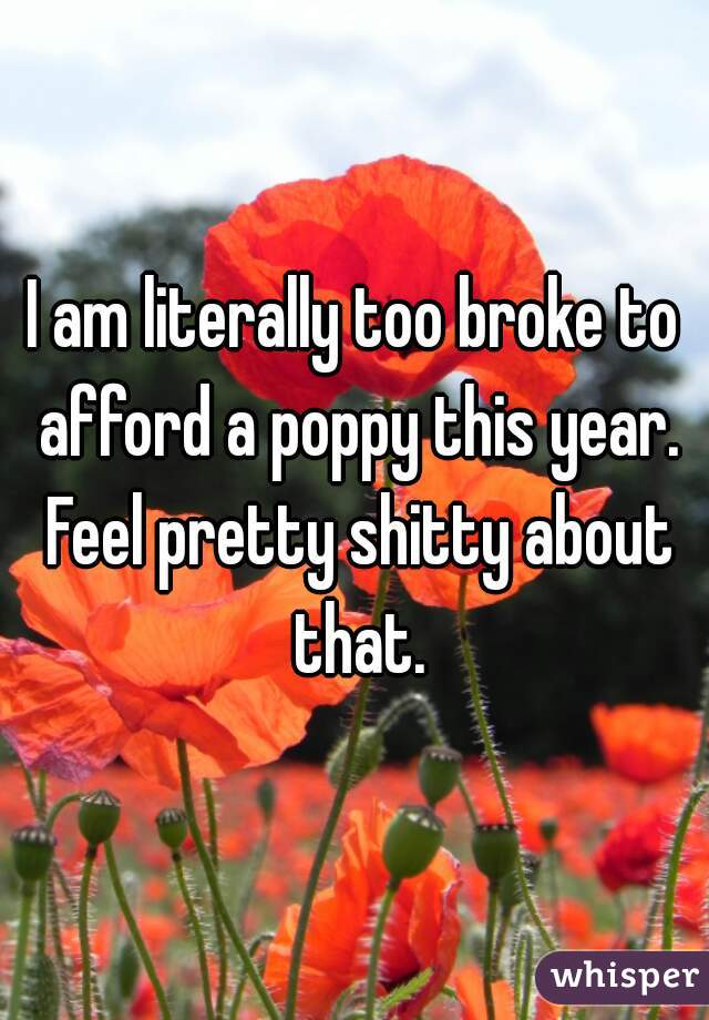 I am literally too broke to afford a poppy this year. Feel pretty shitty about that.