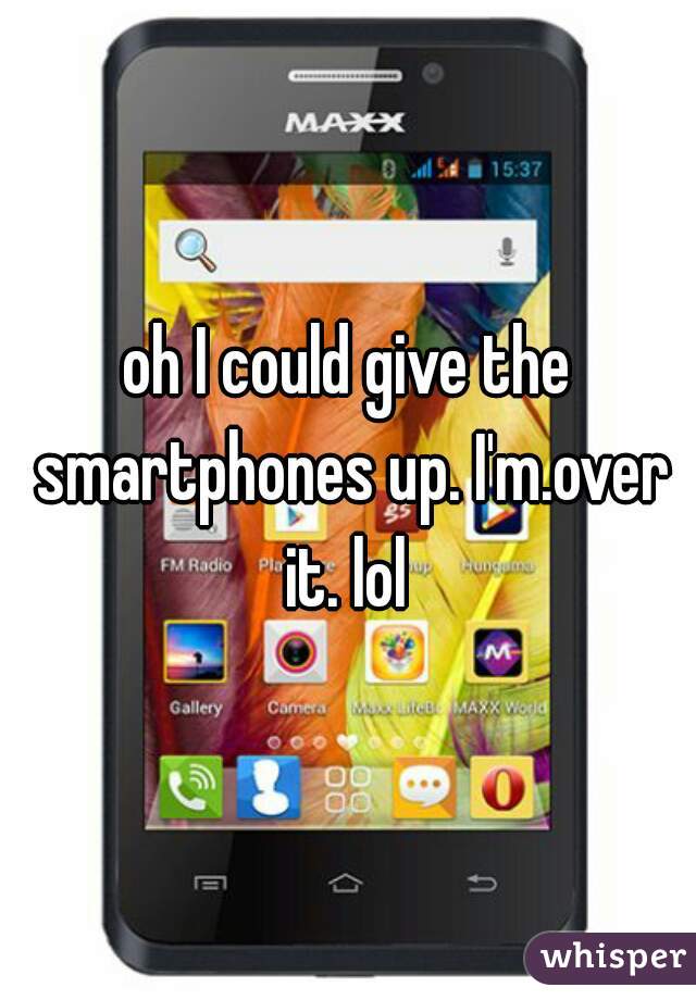 oh I could give the smartphones up. I'm.over it. lol 