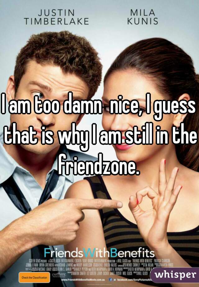 I am too damn  nice, I guess that is why I am still in the friendzone. 