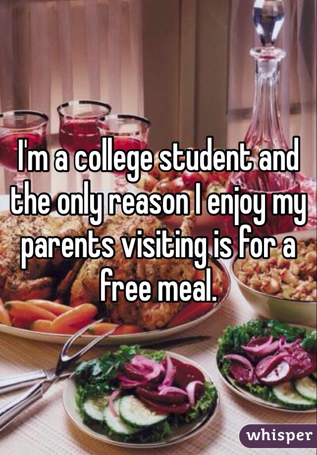 I'm a college student and the only reason I enjoy my parents visiting is for a free meal. 