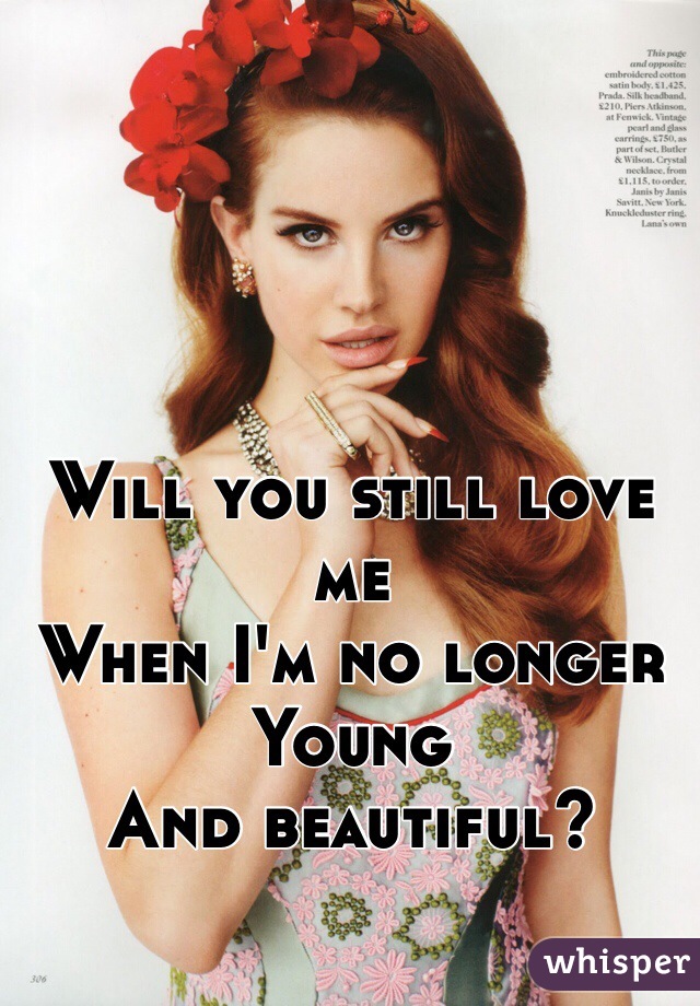 



Will you still love me 
When I'm no longer 
Young 
And beautiful? 