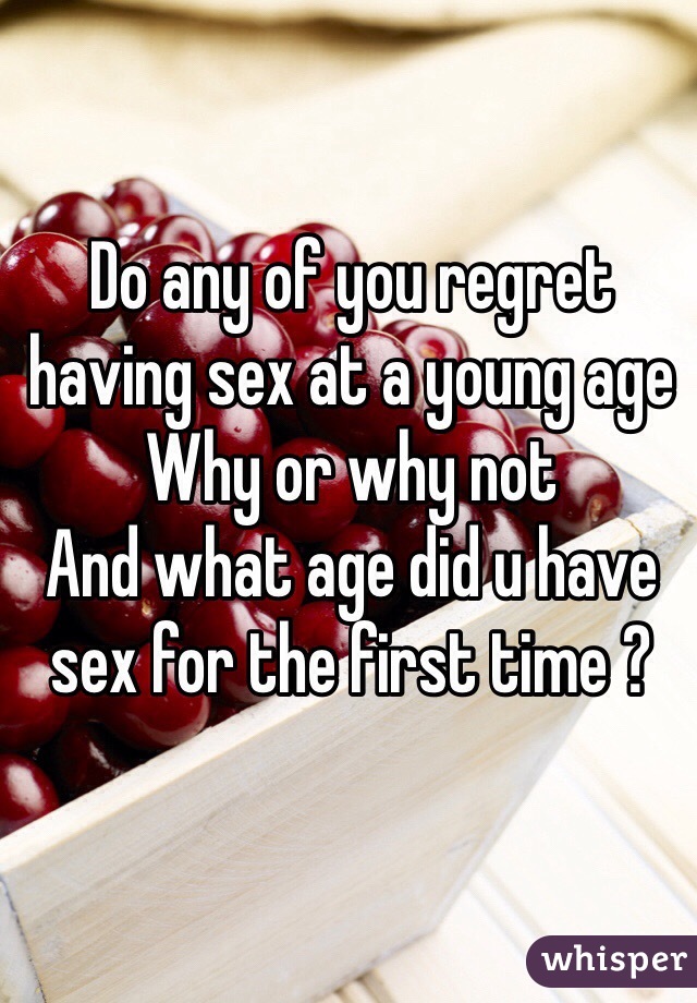 Do any of you regret having sex at a young age 
Why or why not 
And what age did u have sex for the first time ? 