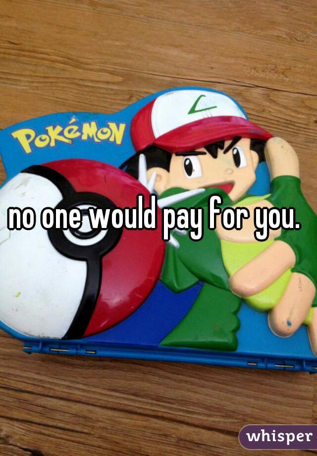 no one would pay for you. 