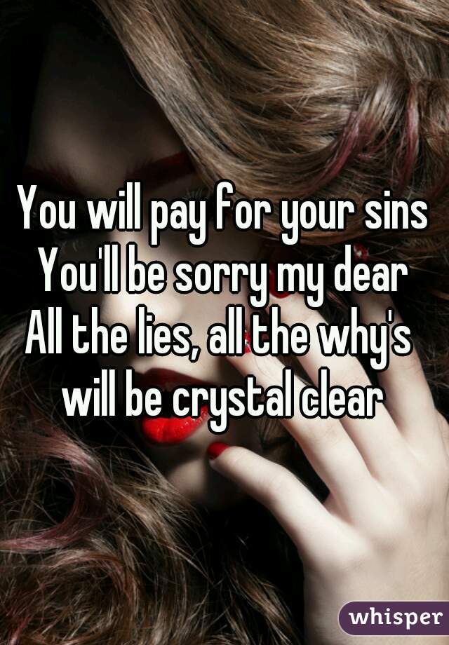 You will pay for your sins
You'll be sorry my dear
All the lies, all the why's 
will be crystal clear