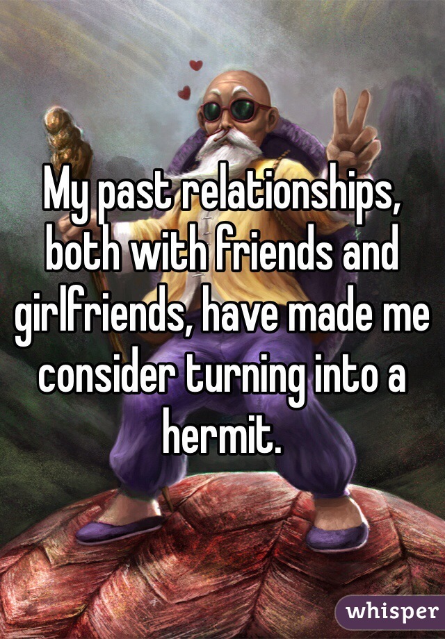 My past relationships, both with friends and girlfriends, have made me consider turning into a hermit.