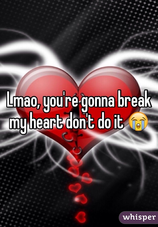 Lmao, you're gonna break my heart don't do it 😭