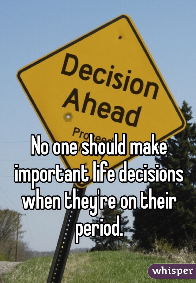 No one should make important life decisions when they're on their period. 